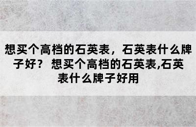 想买个高档的石英表，石英表什么牌子好？ 想买个高档的石英表,石英表什么牌子好用